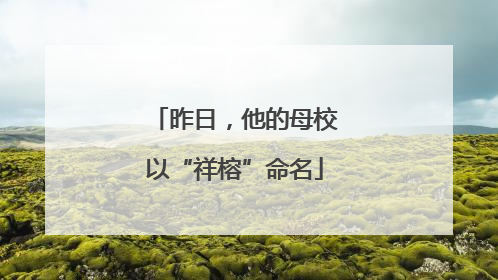 昨日，他的母校以“祥榕”命名