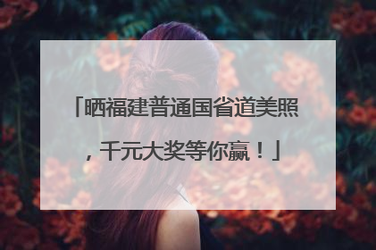 晒福建普通国省道美照，千元大奖等你赢！