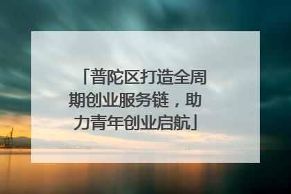 普陀区打造全周期创业服务链，助力青年创业启航