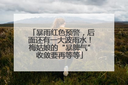 暴雨红色预警，后面还有一大波雨水！梅姑娘的“暴脾气”收敛要再等等
