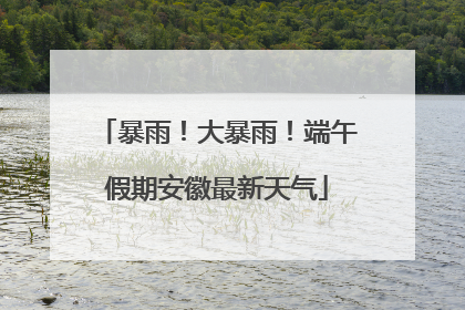 暴雨！大暴雨！端午假期安徽最新天气