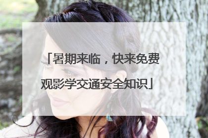 暑期来临，快来免费观影学交通安全知识