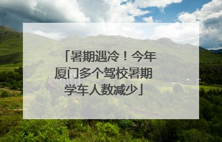 暑期遇冷！今年厦门多个驾校暑期学车人数减少