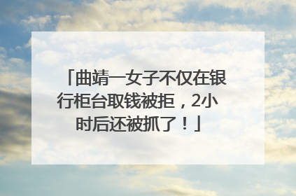 曲靖一女子不仅在银行柜台取钱被拒，2小时后还被抓了！