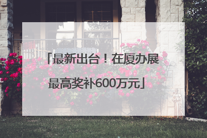 最新出台！在厦办展最高奖补600万元