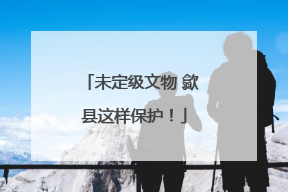 未定级文物 歙县这样保护！