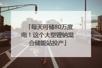 每天可储80万度电！这个大型锂钠混合储能站投产
