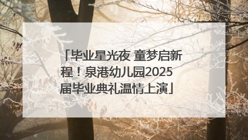 毕业星光夜 童梦启新程！泉港幼儿园2025届毕业典礼温情上演