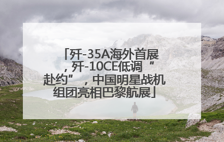 歼-35A海外首展，歼-10CE低调“赴约”，中国明星战机组团亮相巴黎航展