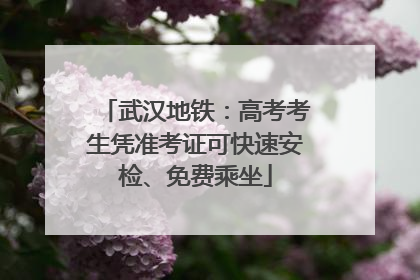 武汉地铁：高考考生凭准考证可快速安检、免费乘坐