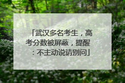 武汉多名考生，高考分数被屏蔽，提醒：不主动说请别问