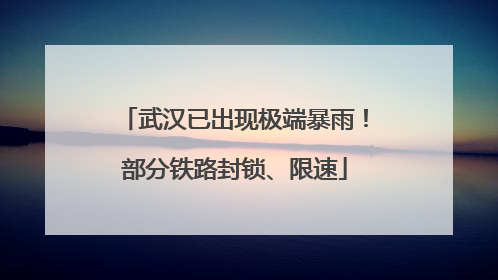 武汉已出现极端暴雨！部分铁路封锁、限速
