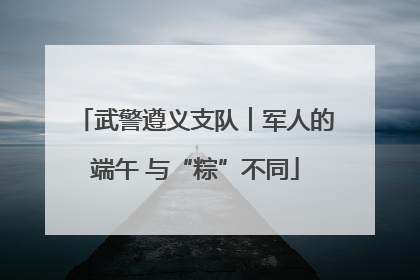 武警遵义支队︱军人的端午 与“粽”不同