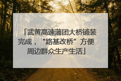 武黄高速蒲团大桥铺装完成，“路基改桥”方便周边群众生产生活