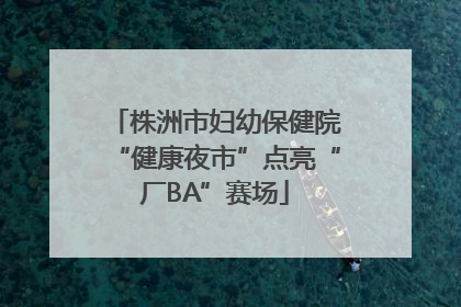 株洲市妇幼保健院“健康夜市”点亮“厂BA”赛场