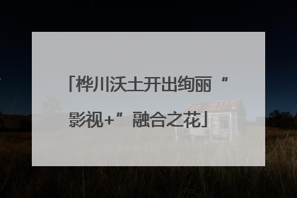 桦川沃土开出绚丽“影视+”融合之花