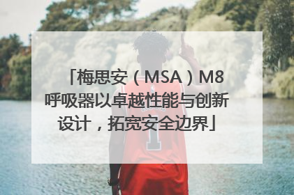 梅思安（MSA）M8呼吸器以卓越性能与创新设计，拓宽安全边界