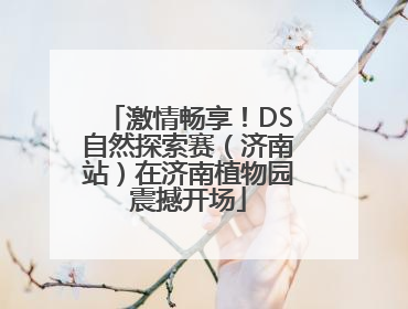激情畅享！DS自然探索赛（济南站）在济南植物园震撼开场