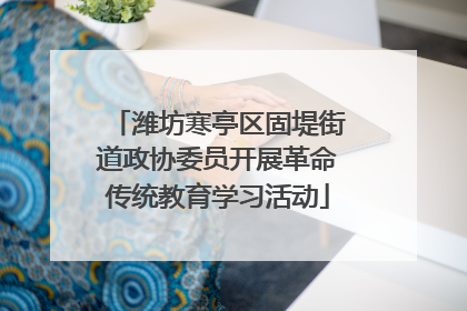 潍坊寒亭区固堤街道政协委员开展革命传统教育学习活动
