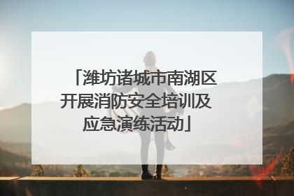 潍坊诸城市南湖区开展消防安全培训及应急演练活动