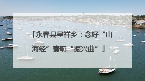 永春县呈祥乡：念好“山海经”奏响“振兴曲”
