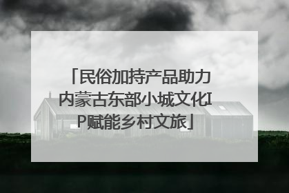 民俗加持产品助力 内蒙古东部小城文化IP赋能乡村文旅