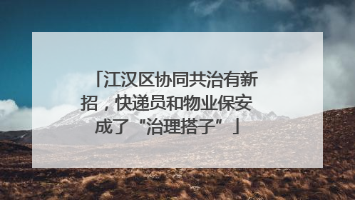 江汉区协同共治有新招，快递员和物业保安成了“治理搭子”