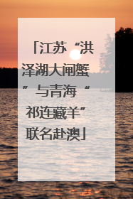 江苏“洪泽湖大闸蟹”与青海“祁连藏羊”联名赴澳