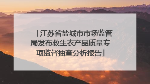 江苏省盐城市市场监管局发布救生衣产品质量专项监督抽查分析报告