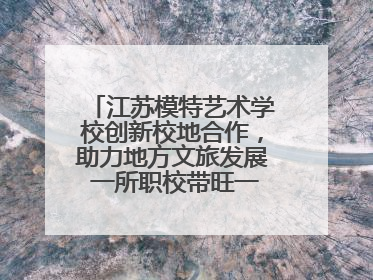 江苏模特艺术学校创新校地合作，助力地方文旅发展 一所职校带旺一个街区