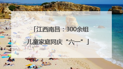 江西南昌：300余组儿童家庭同庆“六一”