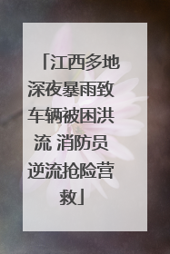 江西多地深夜暴雨致车辆被困洪流 消防员逆流抢险营救