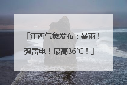 江西气象发布：暴雨！强雷电！最高36℃！