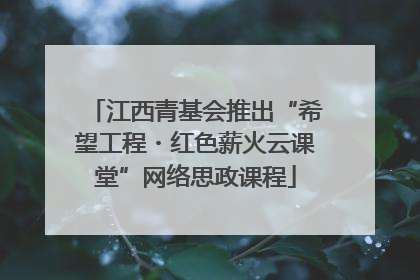 江西青基会推出“希望工程・红色薪火云课堂”网络思政课程