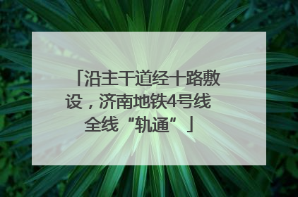 沿主干道经十路敷设，济南地铁4号线全线“轨通”