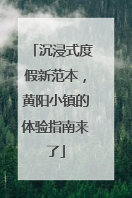 沉浸式度假新范本，黄阳小镇的体验指南来了