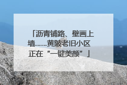 沥青铺路、壁画上墙……黄陂老旧小区正在“一键美颜”