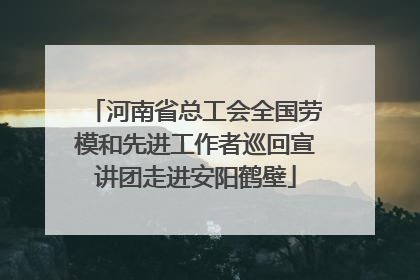 河南省总工会全国劳模和先进工作者巡回宣讲团走进安阳鹤壁
