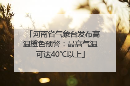 河南省气象台发布高温橙色预警：最高气温可达40℃以上