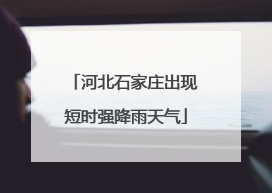 河北石家庄出现短时强降雨天气