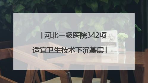 河北三级医院342项适宜卫生技术下沉基层