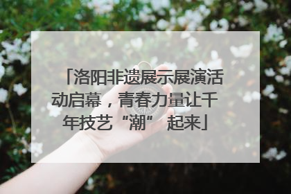 洛阳非遗展示展演活动启幕，青春力量让千年技艺“潮” 起来
