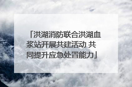 洪湖消防联合洪湖血浆站开展共建活动 共同提升应急处置能力
