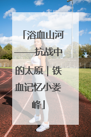 浴血山河——抗战中的太原｜铁血记忆小娄峰