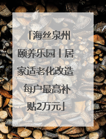 海丝泉州 颐养乐园丨居家适老化改造 每户最高补贴2万元