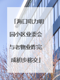 海口电力明园小区业委会与老物业昨完成初步移交