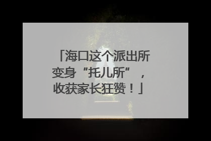 海口这个派出所变身“托儿所”，收获家长狂赞！