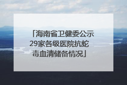 海南省卫健委公示29家各级医院抗蛇毒血清储备情况