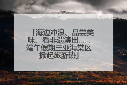 海边冲浪、品尝美味、看非遗演出……端午假期三亚海棠区掀起旅游热
