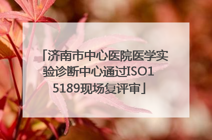 济南市中心医院医学实验诊断中心通过ISO15189现场复评审
